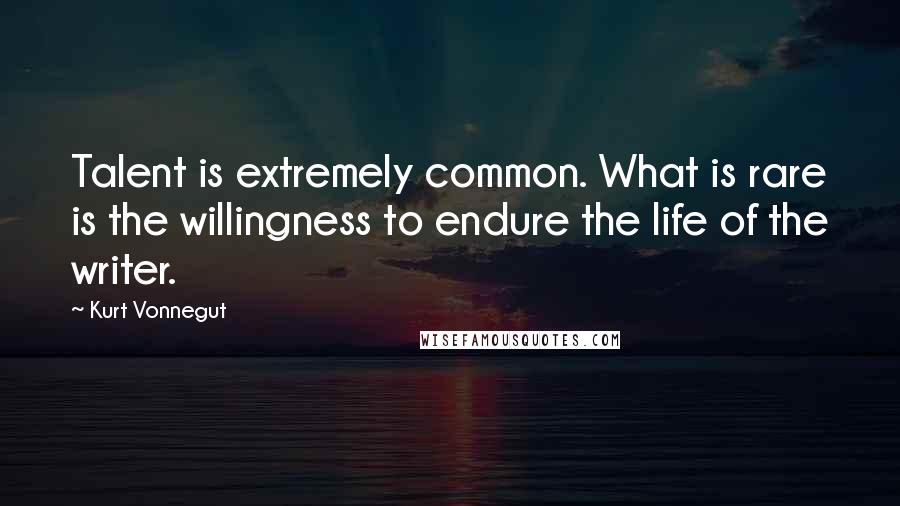 Kurt Vonnegut Quotes: Talent is extremely common. What is rare is the willingness to endure the life of the writer.