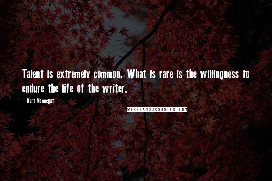 Kurt Vonnegut Quotes: Talent is extremely common. What is rare is the willingness to endure the life of the writer.