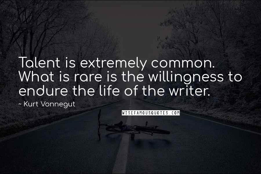 Kurt Vonnegut Quotes: Talent is extremely common. What is rare is the willingness to endure the life of the writer.