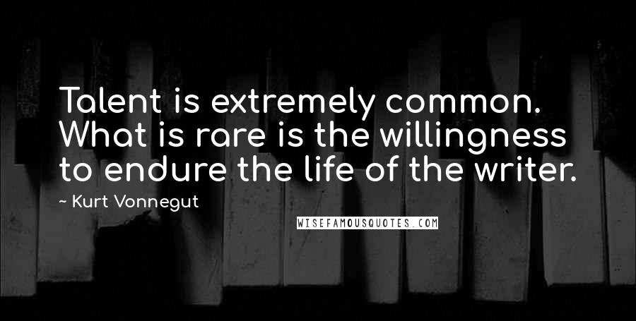 Kurt Vonnegut Quotes: Talent is extremely common. What is rare is the willingness to endure the life of the writer.