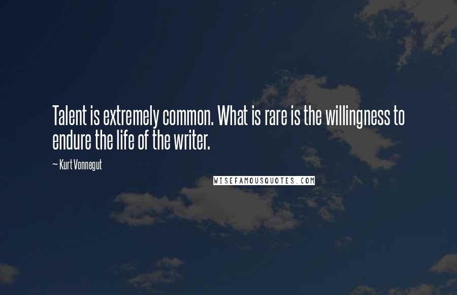 Kurt Vonnegut Quotes: Talent is extremely common. What is rare is the willingness to endure the life of the writer.