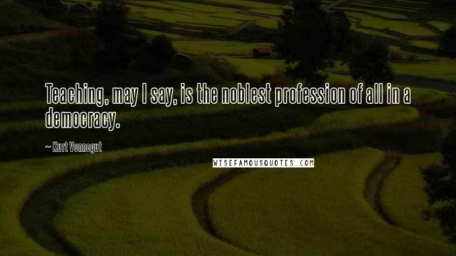 Kurt Vonnegut Quotes: Teaching, may I say, is the noblest profession of all in a democracy.