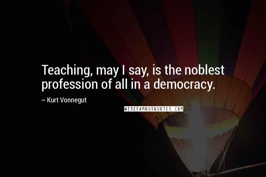 Kurt Vonnegut Quotes: Teaching, may I say, is the noblest profession of all in a democracy.