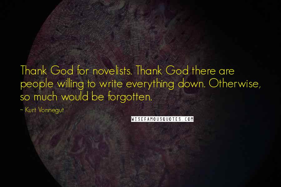 Kurt Vonnegut Quotes: Thank God for novelists. Thank God there are people willing to write everything down. Otherwise, so much would be forgotten.