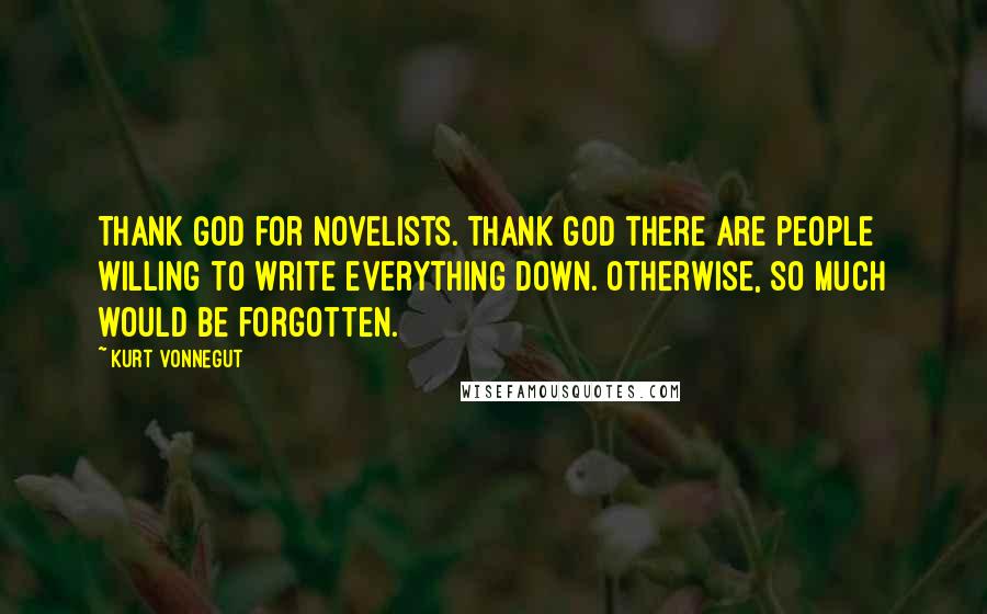 Kurt Vonnegut Quotes: Thank God for novelists. Thank God there are people willing to write everything down. Otherwise, so much would be forgotten.