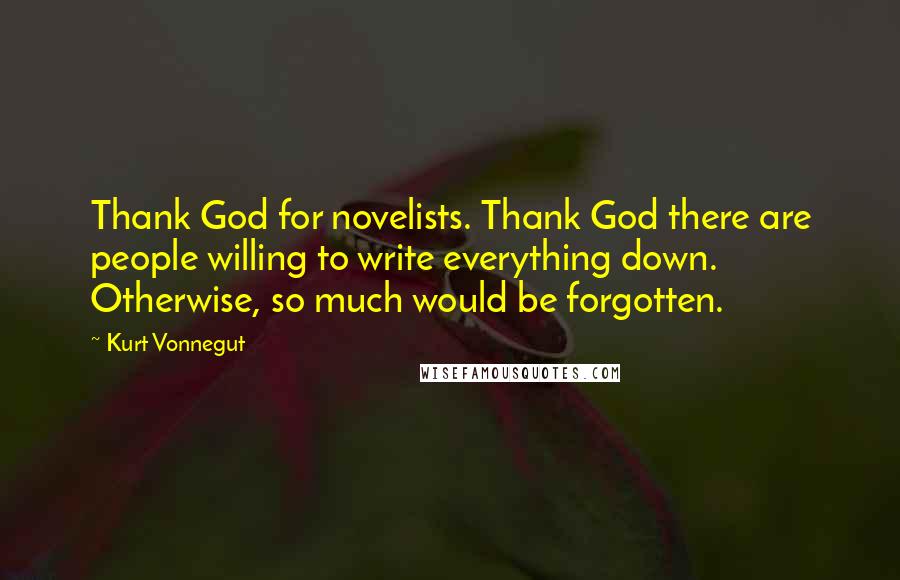 Kurt Vonnegut Quotes: Thank God for novelists. Thank God there are people willing to write everything down. Otherwise, so much would be forgotten.