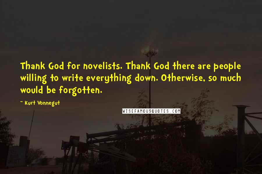 Kurt Vonnegut Quotes: Thank God for novelists. Thank God there are people willing to write everything down. Otherwise, so much would be forgotten.