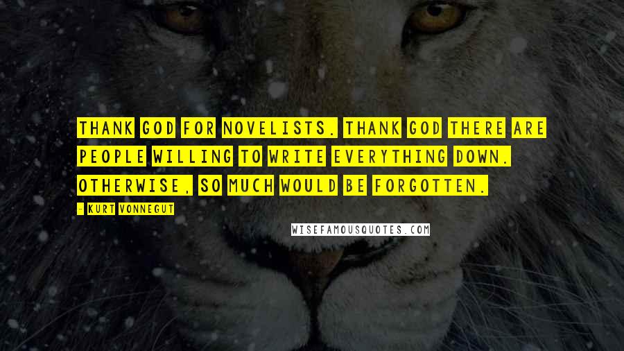 Kurt Vonnegut Quotes: Thank God for novelists. Thank God there are people willing to write everything down. Otherwise, so much would be forgotten.