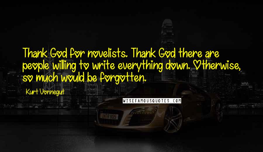 Kurt Vonnegut Quotes: Thank God for novelists. Thank God there are people willing to write everything down. Otherwise, so much would be forgotten.