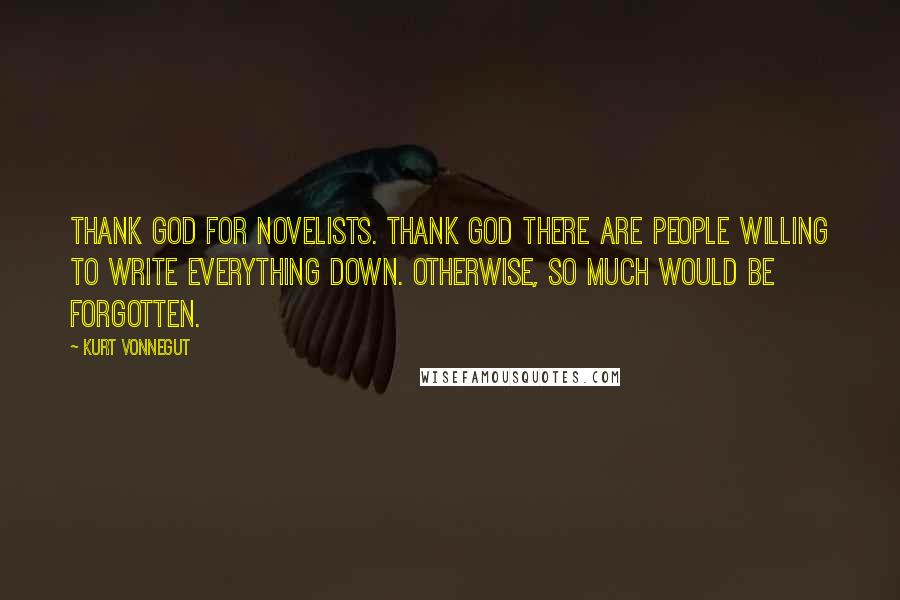 Kurt Vonnegut Quotes: Thank God for novelists. Thank God there are people willing to write everything down. Otherwise, so much would be forgotten.