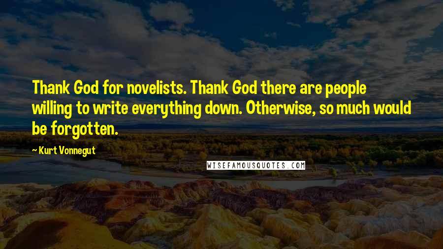 Kurt Vonnegut Quotes: Thank God for novelists. Thank God there are people willing to write everything down. Otherwise, so much would be forgotten.