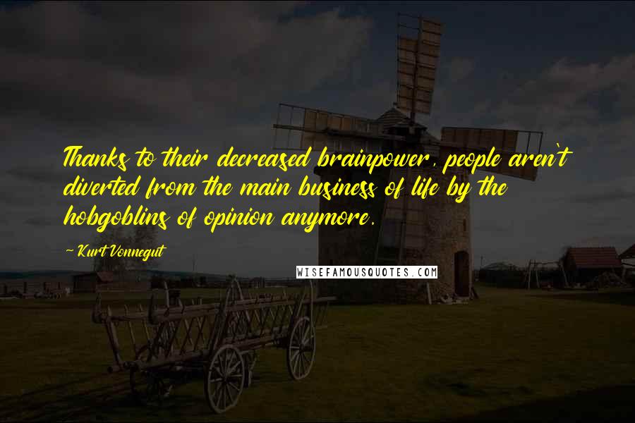 Kurt Vonnegut Quotes: Thanks to their decreased brainpower, people aren't diverted from the main business of life by the hobgoblins of opinion anymore.