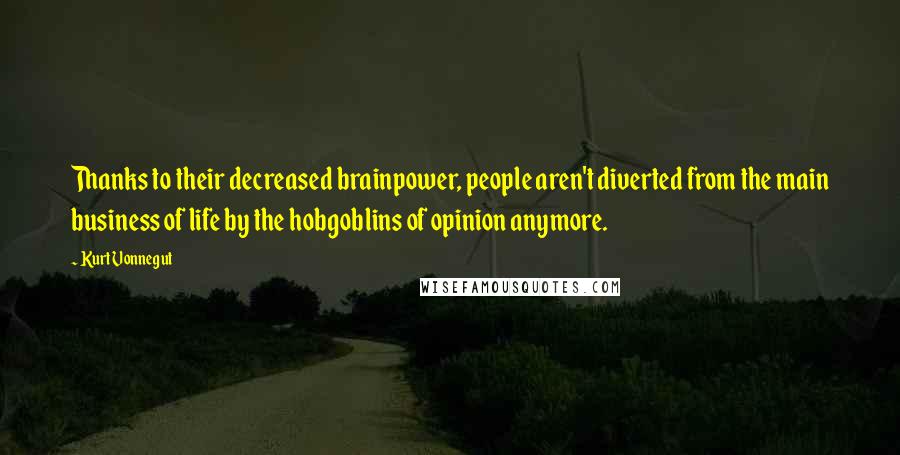 Kurt Vonnegut Quotes: Thanks to their decreased brainpower, people aren't diverted from the main business of life by the hobgoblins of opinion anymore.