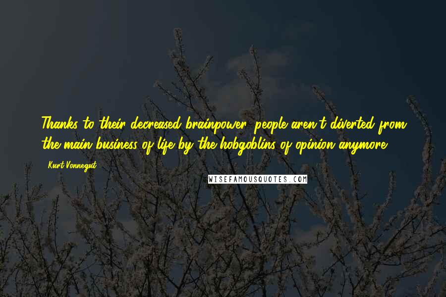 Kurt Vonnegut Quotes: Thanks to their decreased brainpower, people aren't diverted from the main business of life by the hobgoblins of opinion anymore.