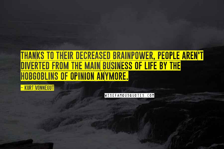 Kurt Vonnegut Quotes: Thanks to their decreased brainpower, people aren't diverted from the main business of life by the hobgoblins of opinion anymore.