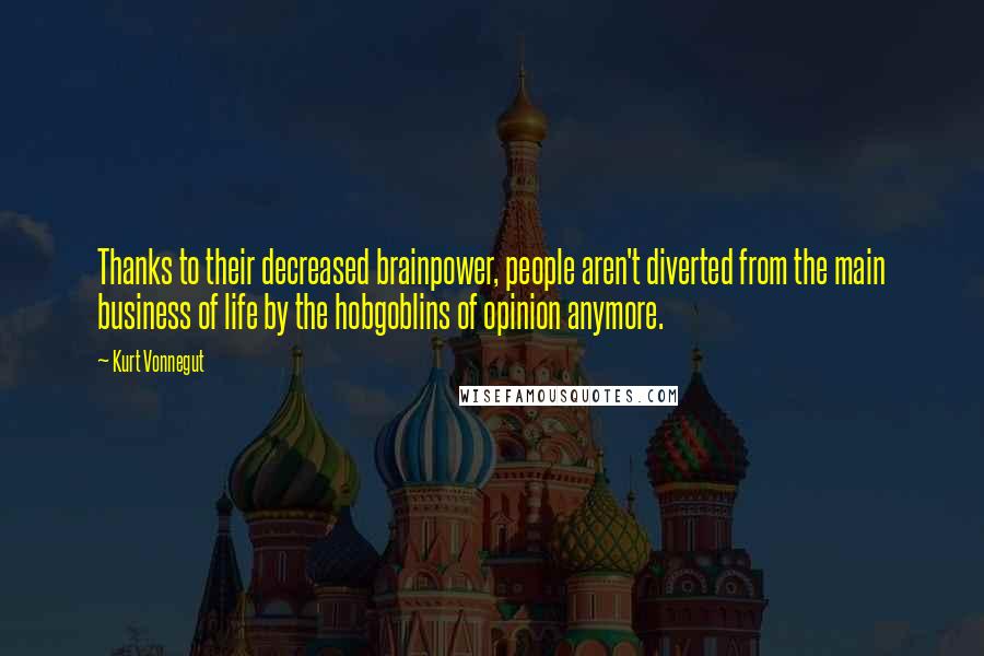 Kurt Vonnegut Quotes: Thanks to their decreased brainpower, people aren't diverted from the main business of life by the hobgoblins of opinion anymore.