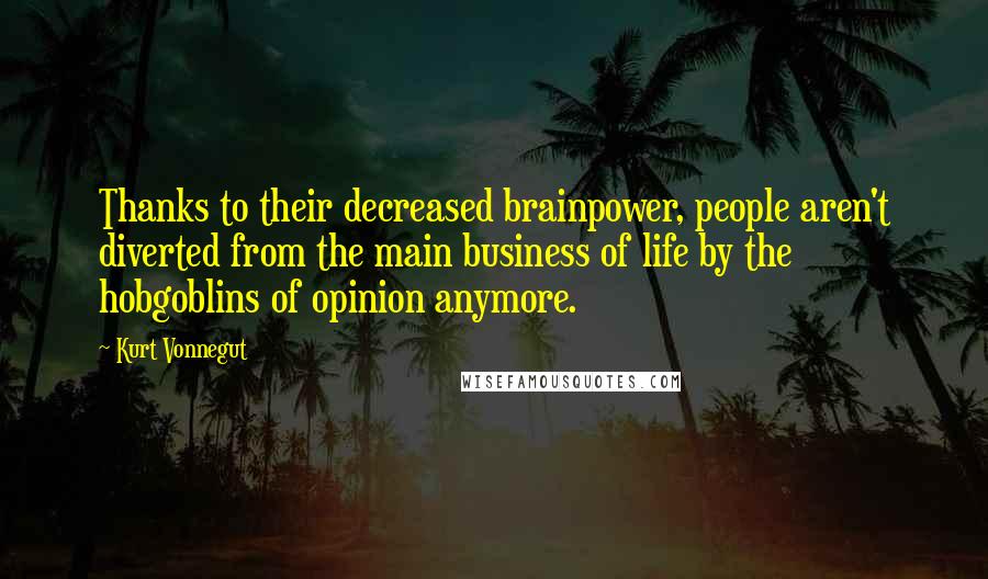 Kurt Vonnegut Quotes: Thanks to their decreased brainpower, people aren't diverted from the main business of life by the hobgoblins of opinion anymore.