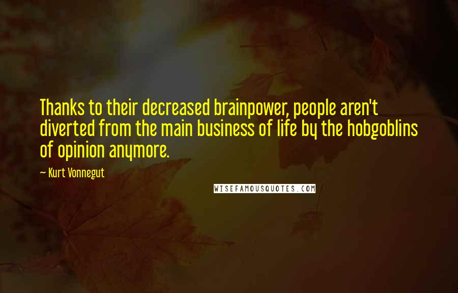 Kurt Vonnegut Quotes: Thanks to their decreased brainpower, people aren't diverted from the main business of life by the hobgoblins of opinion anymore.