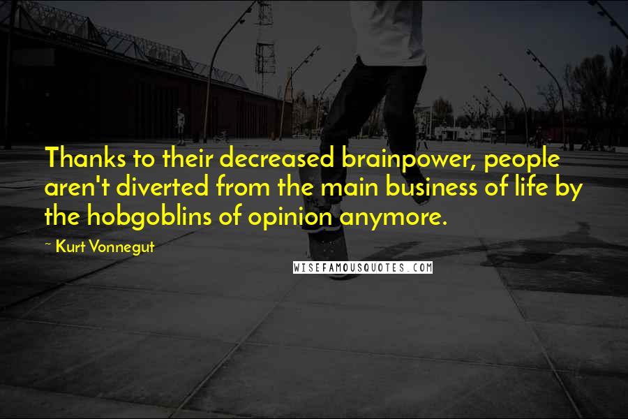 Kurt Vonnegut Quotes: Thanks to their decreased brainpower, people aren't diverted from the main business of life by the hobgoblins of opinion anymore.