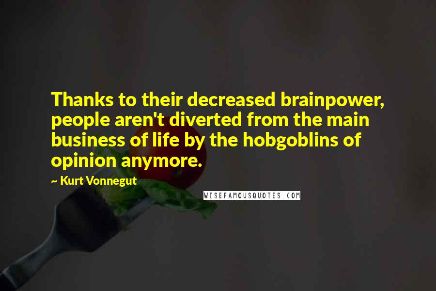 Kurt Vonnegut Quotes: Thanks to their decreased brainpower, people aren't diverted from the main business of life by the hobgoblins of opinion anymore.