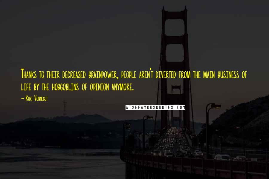 Kurt Vonnegut Quotes: Thanks to their decreased brainpower, people aren't diverted from the main business of life by the hobgoblins of opinion anymore.