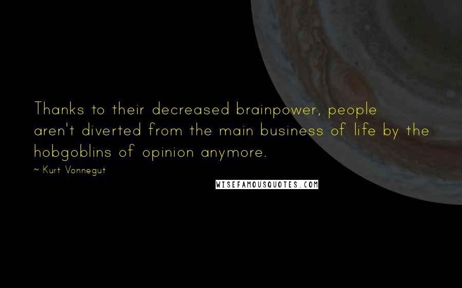 Kurt Vonnegut Quotes: Thanks to their decreased brainpower, people aren't diverted from the main business of life by the hobgoblins of opinion anymore.