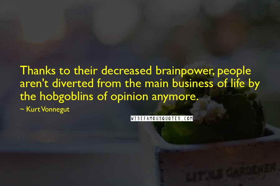 Kurt Vonnegut Quotes: Thanks to their decreased brainpower, people aren't diverted from the main business of life by the hobgoblins of opinion anymore.