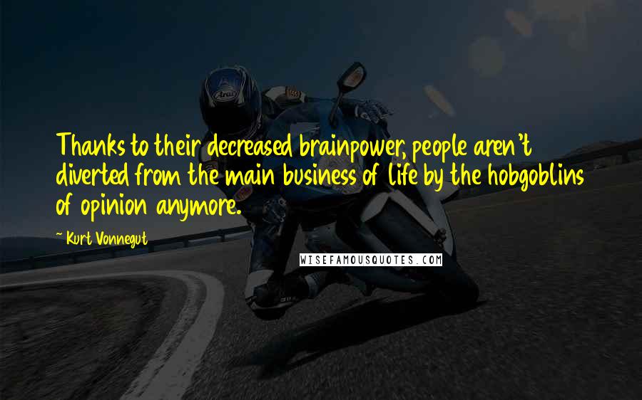 Kurt Vonnegut Quotes: Thanks to their decreased brainpower, people aren't diverted from the main business of life by the hobgoblins of opinion anymore.