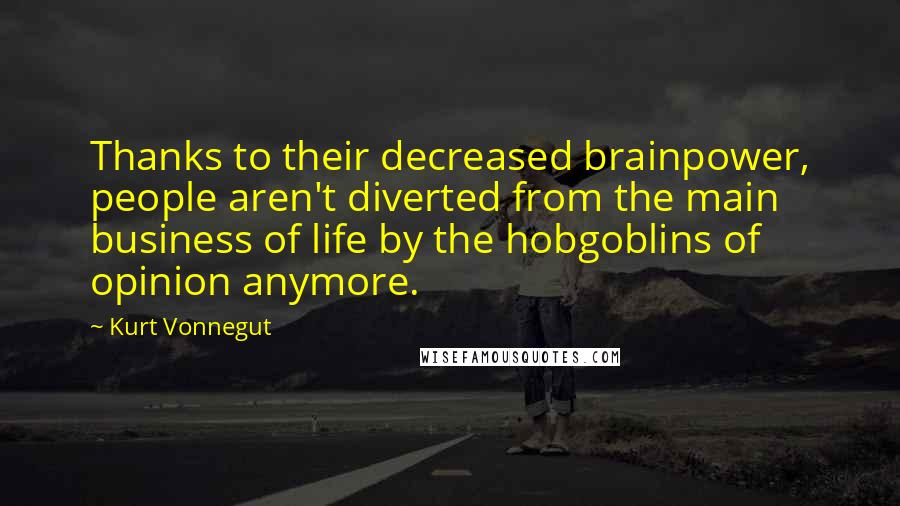 Kurt Vonnegut Quotes: Thanks to their decreased brainpower, people aren't diverted from the main business of life by the hobgoblins of opinion anymore.
