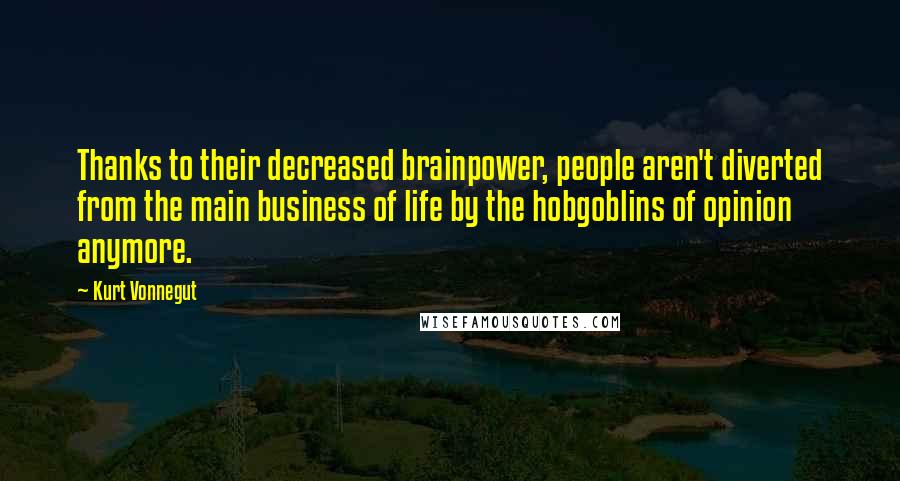 Kurt Vonnegut Quotes: Thanks to their decreased brainpower, people aren't diverted from the main business of life by the hobgoblins of opinion anymore.