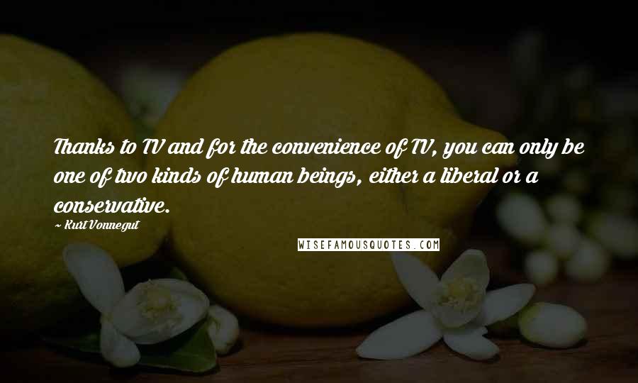 Kurt Vonnegut Quotes: Thanks to TV and for the convenience of TV, you can only be one of two kinds of human beings, either a liberal or a conservative.