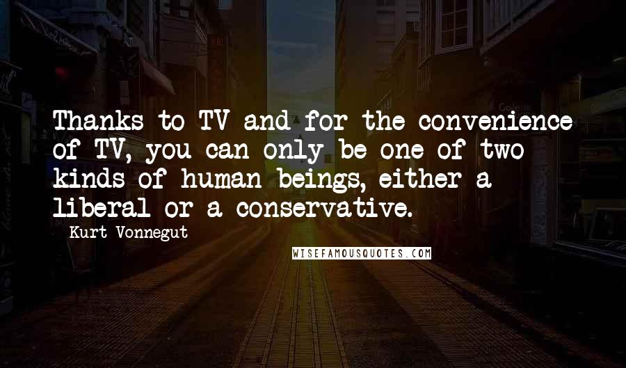 Kurt Vonnegut Quotes: Thanks to TV and for the convenience of TV, you can only be one of two kinds of human beings, either a liberal or a conservative.