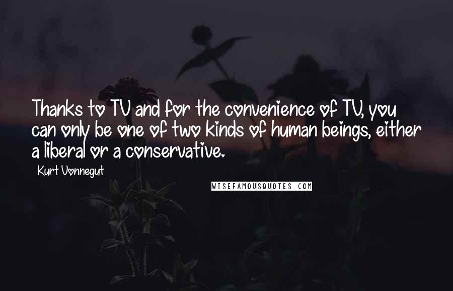 Kurt Vonnegut Quotes: Thanks to TV and for the convenience of TV, you can only be one of two kinds of human beings, either a liberal or a conservative.