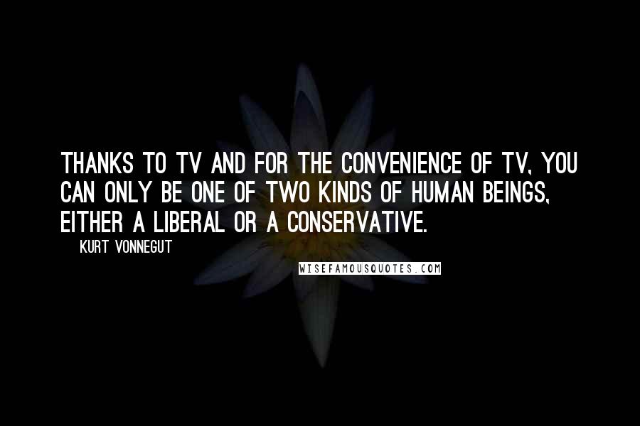 Kurt Vonnegut Quotes: Thanks to TV and for the convenience of TV, you can only be one of two kinds of human beings, either a liberal or a conservative.