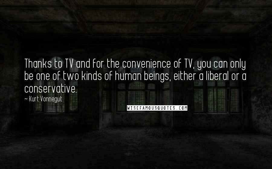 Kurt Vonnegut Quotes: Thanks to TV and for the convenience of TV, you can only be one of two kinds of human beings, either a liberal or a conservative.