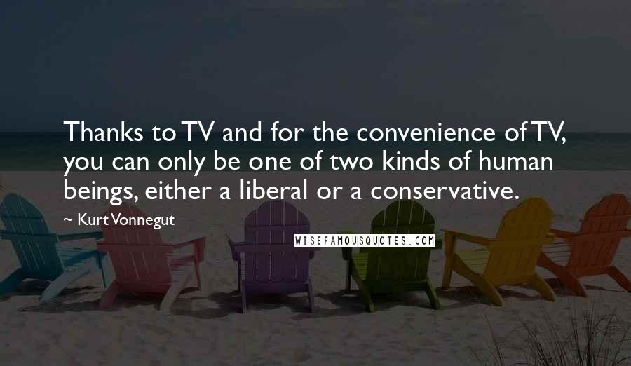 Kurt Vonnegut Quotes: Thanks to TV and for the convenience of TV, you can only be one of two kinds of human beings, either a liberal or a conservative.