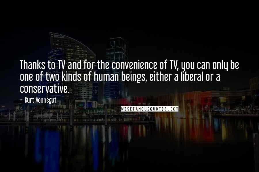 Kurt Vonnegut Quotes: Thanks to TV and for the convenience of TV, you can only be one of two kinds of human beings, either a liberal or a conservative.