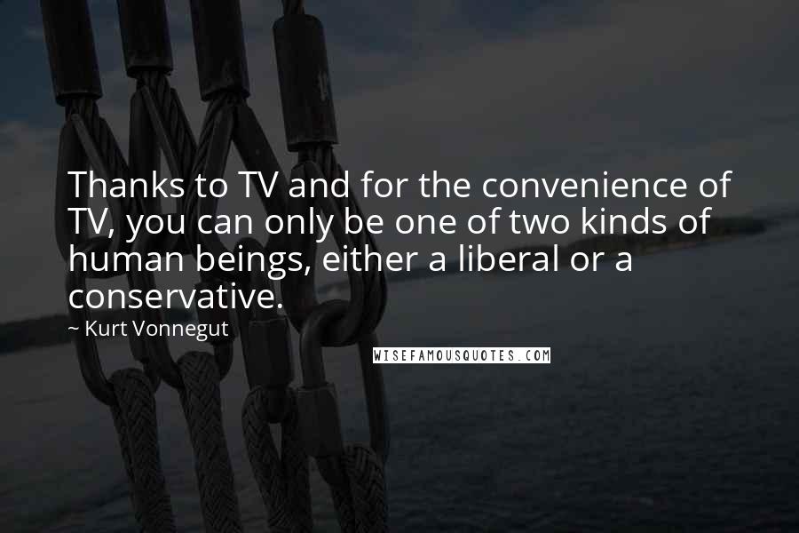 Kurt Vonnegut Quotes: Thanks to TV and for the convenience of TV, you can only be one of two kinds of human beings, either a liberal or a conservative.