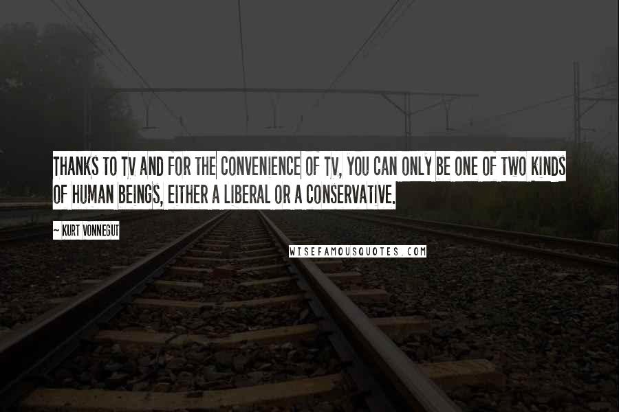 Kurt Vonnegut Quotes: Thanks to TV and for the convenience of TV, you can only be one of two kinds of human beings, either a liberal or a conservative.