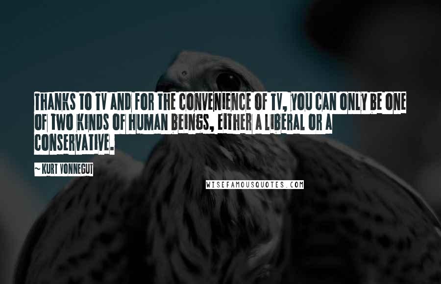 Kurt Vonnegut Quotes: Thanks to TV and for the convenience of TV, you can only be one of two kinds of human beings, either a liberal or a conservative.