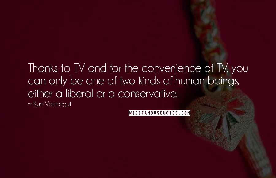 Kurt Vonnegut Quotes: Thanks to TV and for the convenience of TV, you can only be one of two kinds of human beings, either a liberal or a conservative.