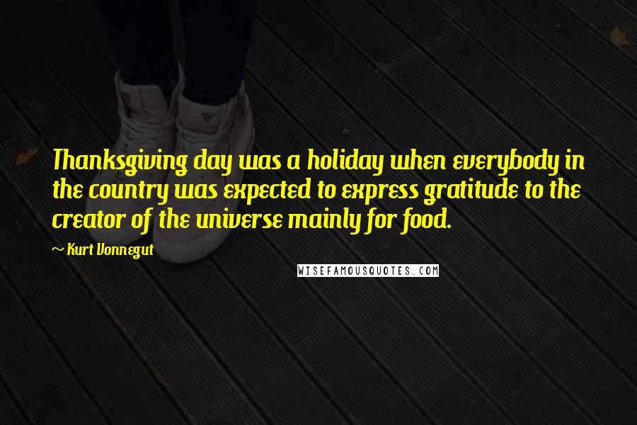 Kurt Vonnegut Quotes: Thanksgiving day was a holiday when everybody in the country was expected to express gratitude to the creator of the universe mainly for food.
