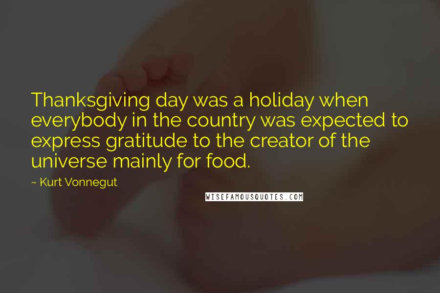 Kurt Vonnegut Quotes: Thanksgiving day was a holiday when everybody in the country was expected to express gratitude to the creator of the universe mainly for food.