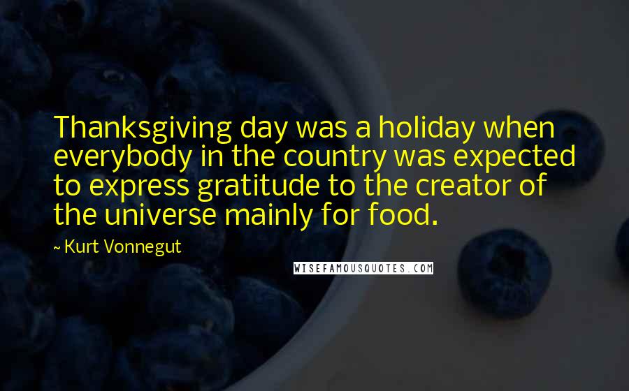 Kurt Vonnegut Quotes: Thanksgiving day was a holiday when everybody in the country was expected to express gratitude to the creator of the universe mainly for food.