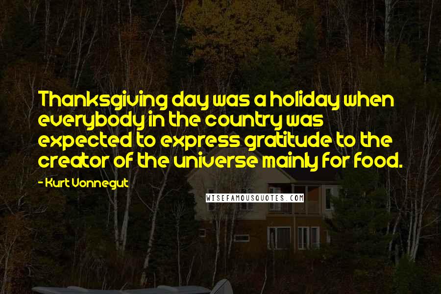 Kurt Vonnegut Quotes: Thanksgiving day was a holiday when everybody in the country was expected to express gratitude to the creator of the universe mainly for food.