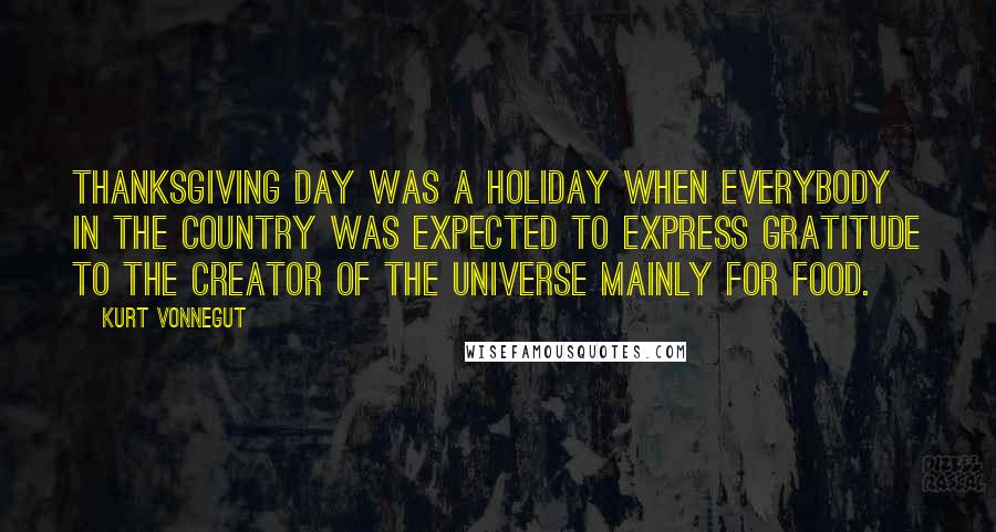 Kurt Vonnegut Quotes: Thanksgiving day was a holiday when everybody in the country was expected to express gratitude to the creator of the universe mainly for food.