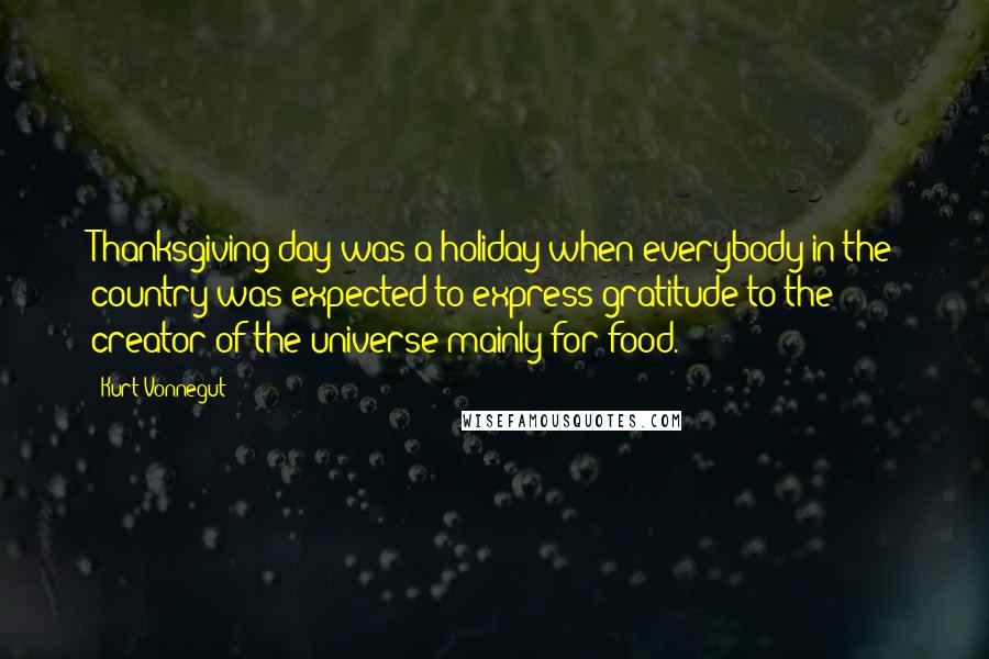 Kurt Vonnegut Quotes: Thanksgiving day was a holiday when everybody in the country was expected to express gratitude to the creator of the universe mainly for food.