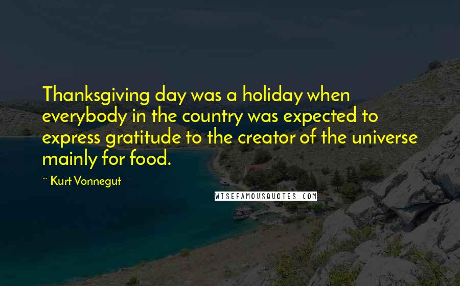 Kurt Vonnegut Quotes: Thanksgiving day was a holiday when everybody in the country was expected to express gratitude to the creator of the universe mainly for food.