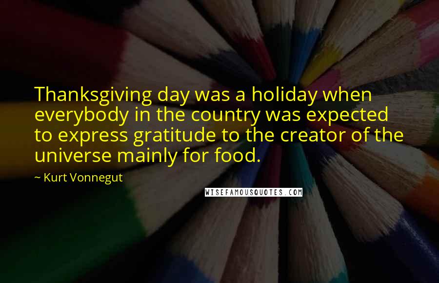 Kurt Vonnegut Quotes: Thanksgiving day was a holiday when everybody in the country was expected to express gratitude to the creator of the universe mainly for food.