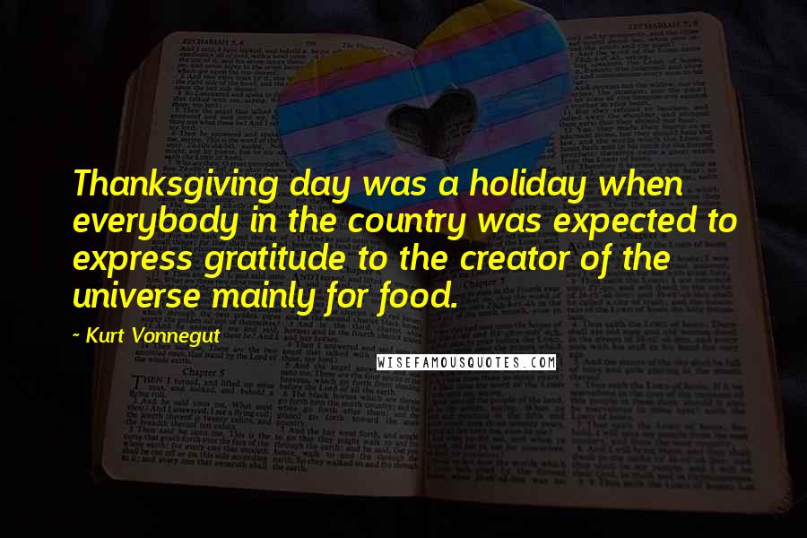 Kurt Vonnegut Quotes: Thanksgiving day was a holiday when everybody in the country was expected to express gratitude to the creator of the universe mainly for food.